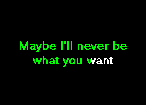 Maybe I'll never be

what you want