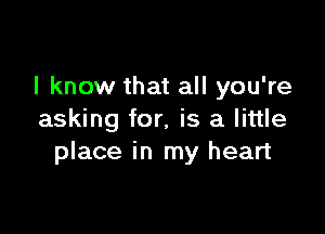 I know that all you're

asking for. is a little
place in my heart