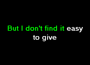 But I don't find it easy

to give