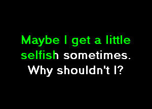 Maybe I get a little

selfish sometimes.
Why shouldn't I?