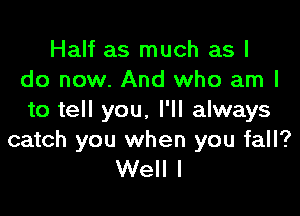 Half as much as I
do now. And who am I

to tell you. I'll always

catch you when you fall?
Well I