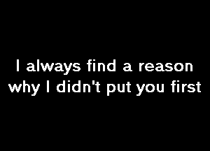 I always find a reason

why I didn't put you first