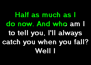 Half as much as I
do now. And who am I

to tell you. I'll always

catch you when you fall?
Well I