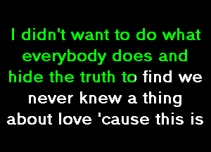 I didn't want to do what
everybody does and
hide the truth to find we
never knew a thing
about love 'cause this is