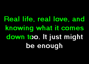 Real life, real love, and

knowing what it comes

down too. It just might
be enough