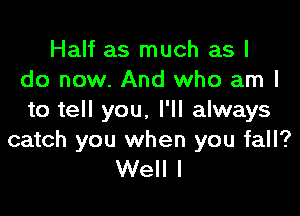 Half as much as I
do now. And who am I

to tell you. I'll always

catch you when you fall?
Well I