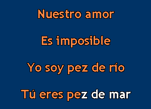 Nuestro amor

Es imposible

Yo soy pez de rio

Tu eres pez de mar