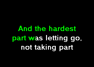 And the hardest

part was letting go,
not taking part