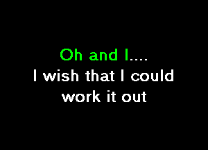 Oh and l....

I wish that I could
work it out