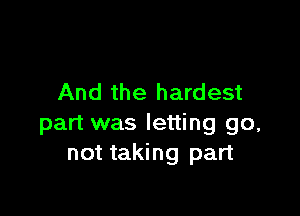 And the hardest

part was letting go,
not taking part