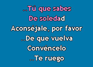 ..TL'I que sabes
De soledad
Aconchjale, por favor

..De que vuelva
Convelincelo
..Te ruego