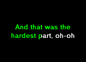 And that was the

hardest part, oh-oh