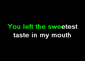 You left the sweetest

taste in my mouth