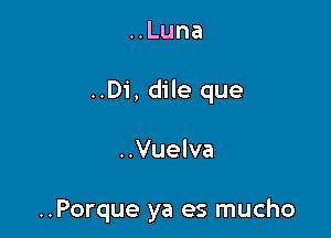 HLuna

..Di, dile que

..Vuelva

..Porque ya es mucho