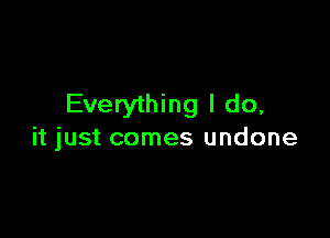 Everything I do,

it just comes undone