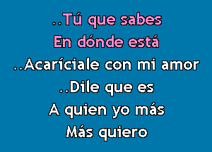 ..TL'1 que sabes
En dc'mde esttil
..Acariciale con mi amor

..Dile que es
A quien yo mas
Mas quiero