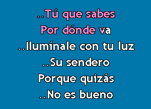 ..TL'I que sabes
Por d6nde va
..lluminale con tu luz

..Su sendero
Porque quizas
..No es bueno