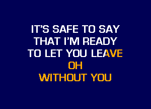 ITS SAFE TO SAY
THAT I'M READY
TO LET YOU LEAVE
OH
WITHOUT YOU

g