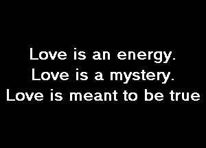 Love is an energy.

Love is a mystery.
Love is meant to be true
