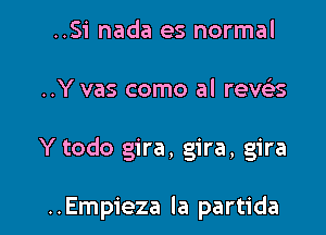 ..Si nada es normal

..Y vas como al revz'es

Y todo gira, gira, gira

..Empieza la partida