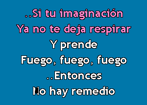 ..Si tu imaginacidn
Ya no te deja respirar
Y prende

Fuego, fuego, fuego
..Entonces
No hay remedio