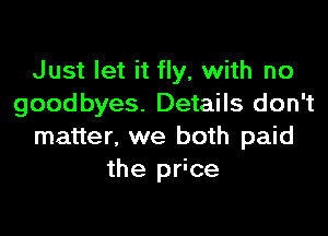 Just let it fly, with no
goodbyes. Details don't

matter, we both paid
the price