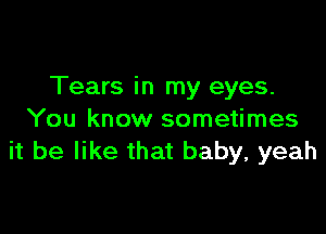 Tears in my eyes.

You know sometimes
it be like that baby, yeah