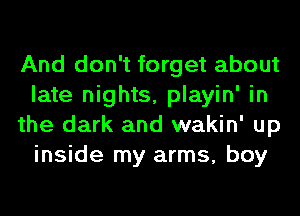 And don't forget about
late nights, playin' in
the dark and wakin' up
inside my arms, boy