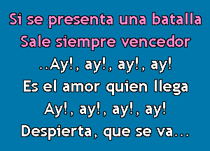 Si se presenta una batalla
Sale siempre vencedor
..Ay!, ay!, ay!, ay!

Es el amor quien llega

Ay!, ay!, ay!, ay!
Despierta, que se va...