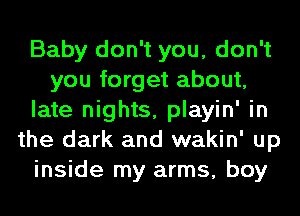 Baby don't you, don't
you forget about,
late nights, playin' in
the dark and wakin' up
inside my arms, boy