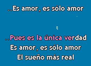 ..Es amor, es sdlo amor

..Pues es la (mica verdad

Es amor, es sdlo amor
El suefno mas real