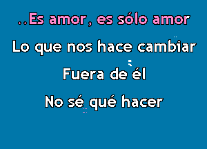 ..Es amor, es sdlo amor

Lo que nos hace cambiar

Fuera de a

No 5 que' hacer