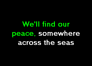 We'll find our

peace, somewhere
across the seas