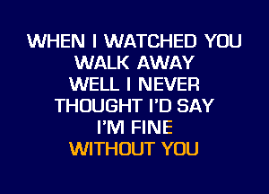 WHEN I WATCHED YOU
WALK AWAY
WELL I NEVER

THOUGHT I'D SAY
I'M FINE
WITHOUT YOU