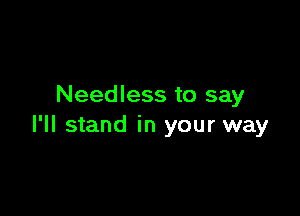 Needless to say

I'll stand in your way