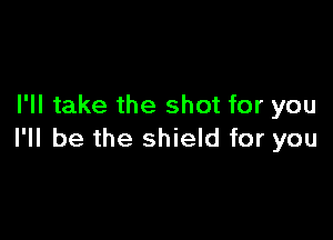 I'll take the shot for you

I'll be the shield for you