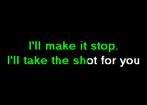 I'll make it stop.

I'll take the shot for you