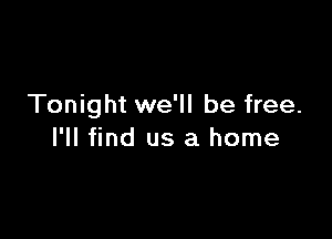 Tonight we'll be free.

I'll find us a home