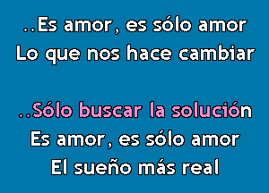 ..Es amor, es sblo amor
Lo que nos hace cambiar

..Sc3lo buscar la solucic'm
Es amor, es sblo amor
El suer'io mas real