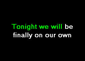 Tonight we will be

finally on our own