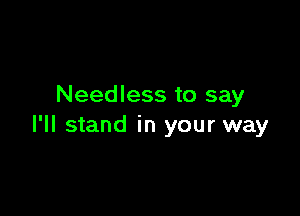 Needless to say

I'll stand in your way