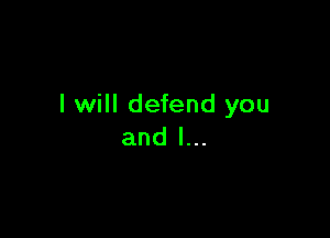 I will defend you

and l...