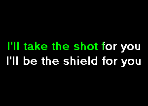 I'll take the shot for you

I'll be the shield for you