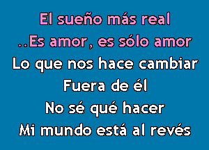 El suer'io mas real
..Es amor, es sblo amor
Lo que nos hace cambiar
Fuera de 6'3l
No 56') qus'z hacer
Mi mundo esta al reve'es