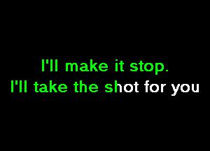 I'll make it stop.

I'll take the shot for you