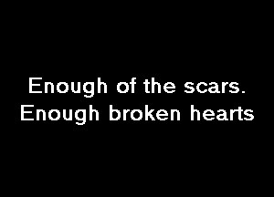 Enough of the scars.

Enough broken hearts