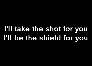 I'll take the shot for you

I'll be the shield for you