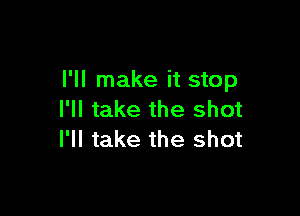 I'll make it stop

I'll take the shot
I'll take the shot