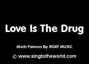Love lls The Drug

Made Famous By. ROXY MUSIC

(Q www.singtotheworld.com