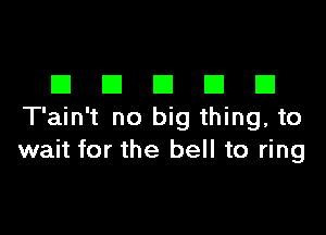DDDDD

T'ain't no big thing, to
wait for the bell to ring